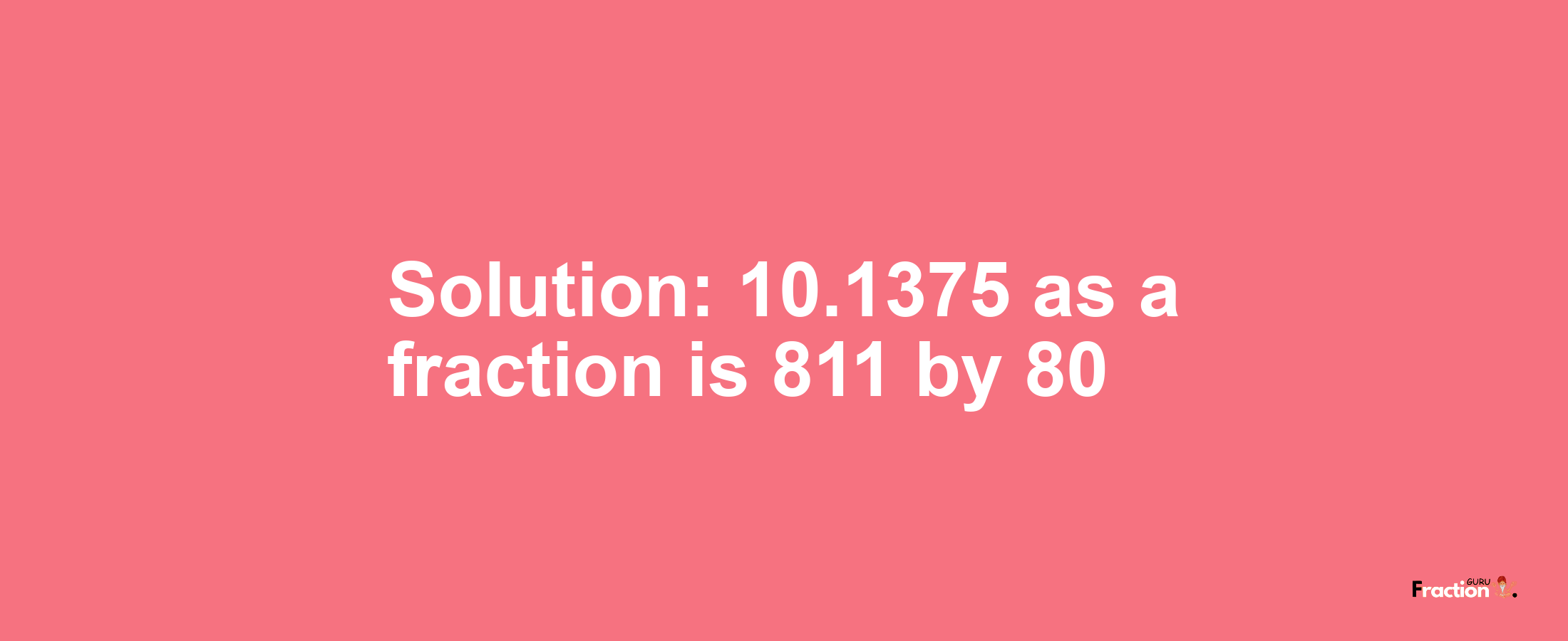 Solution:10.1375 as a fraction is 811/80